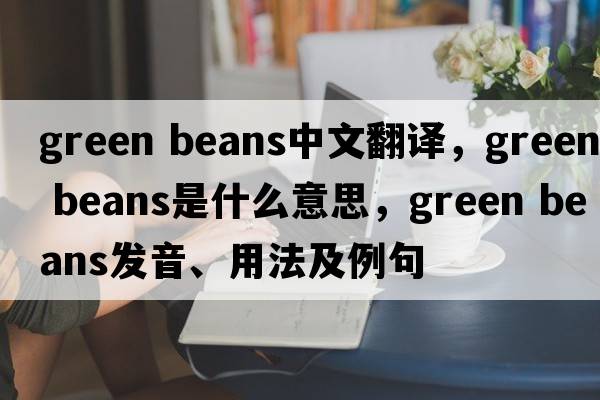 green beans中文翻譯，green beans是什么意思，green beans發(fā)音、用法及例句