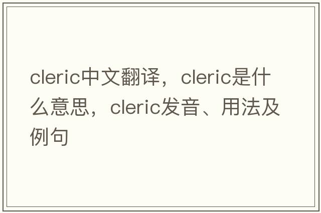 cleric中文翻譯，cleric是什么意思，cleric發(fā)音、用法及例句