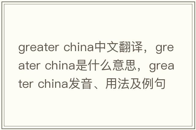 greater china中文翻譯，greater china是什么意思，greater china發(fā)音、用法及例句