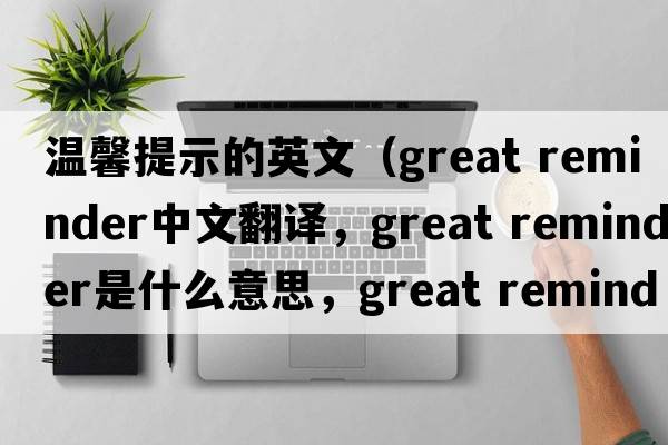 溫馨提示的英文（great reminder中文翻譯，great reminder是什么意思，great reminder發(fā)音、用法及例句）