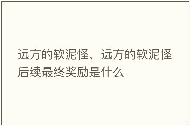 遠(yuǎn)方的軟泥怪，遠(yuǎn)方的軟泥怪后續(xù)最終獎勵是什么