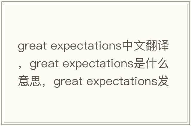 great expectations中文翻譯，great expectations是什么意思，great expectations發(fā)音、用法及例句