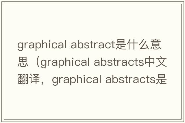 graphical abstract是什么意思（graphical abstracts中文翻譯，graphical abstracts是什么意思，graphical abstracts發(fā)音、用法及例句）