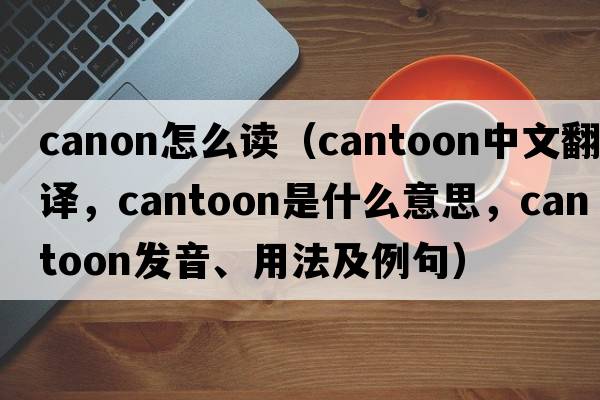 canon怎么讀（cantoon中文翻譯，cantoon是什么意思，cantoon發(fā)音、用法及例句）