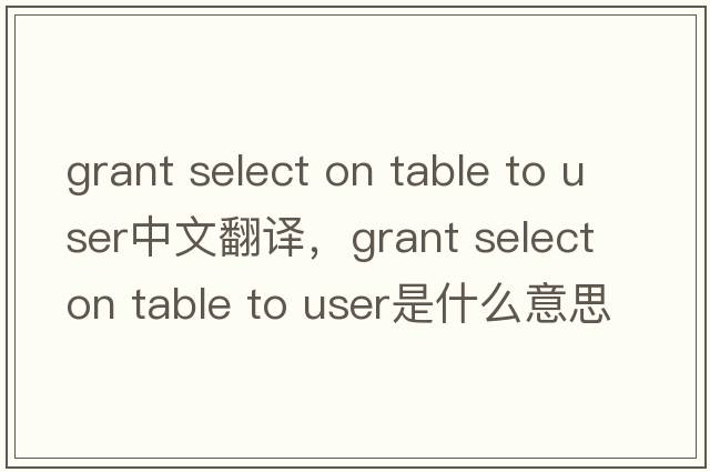grant select on table to user中文翻譯，grant select on table to user是什么意思，grant select on table to user發(fā)音