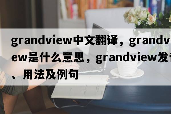grandview中文翻譯，grandview是什么意思，grandview發(fā)音、用法及例句