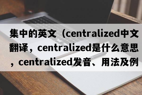集中的英文（centralized中文翻譯，centralized是什么意思，centralized發(fā)音、用法及例句）