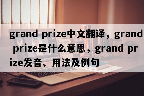 grand prize中文翻譯，grand prize是什么意思，grand prize發(fā)音、用法及例句
