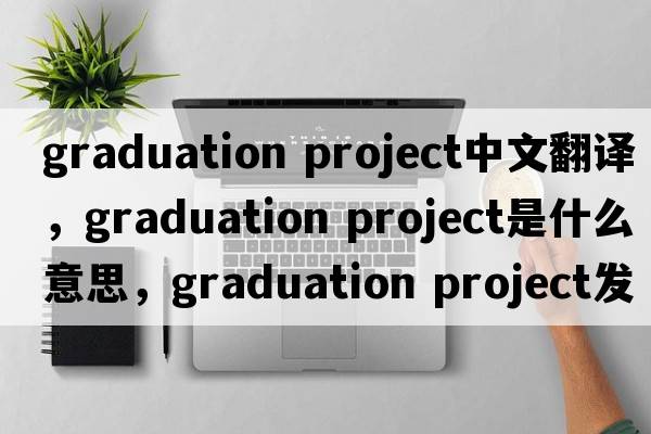 graduation project中文翻譯，graduation project是什么意思，graduation project發(fā)音、用法及例句