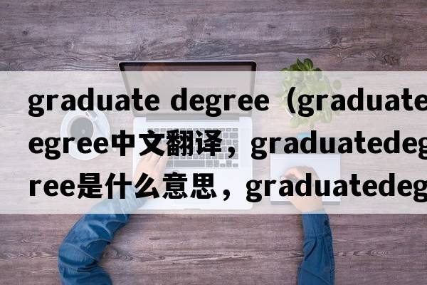 graduate degree（graduatedegree中文翻譯，graduatedegree是什么意思，graduatedegree發(fā)音、用法及例句）