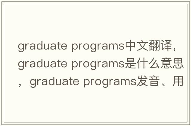 graduate programs中文翻譯，graduate programs是什么意思，graduate programs發(fā)音、用法及例句