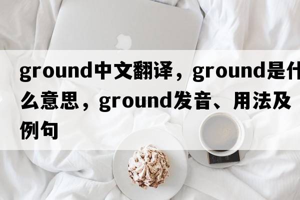 ground中文翻譯，ground是什么意思，ground發(fā)音、用法及例句