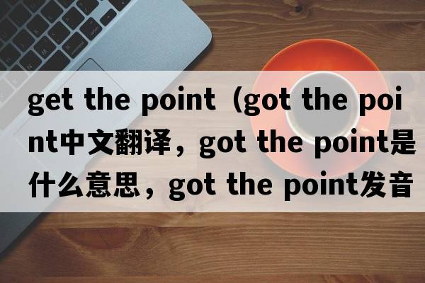 get the point（got the point中文翻譯，got the point是什么意思，got the point發(fā)音、用法及例句）