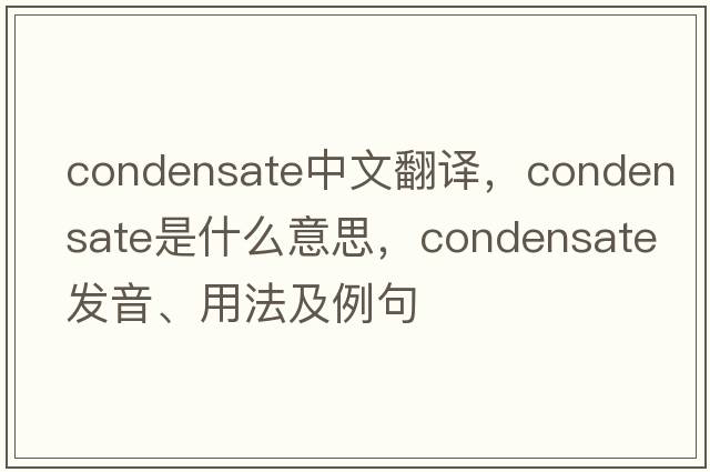 condensate中文翻譯，condensate是什么意思，condensate發(fā)音、用法及例句