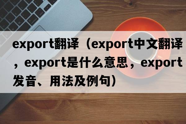 export翻譯（export中文翻譯，export是什么意思，export發(fā)音、用法及例句）
