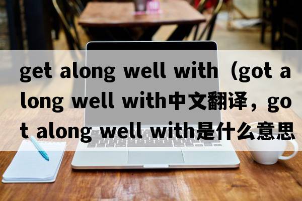 get along well with（got along well with中文翻譯，got along well with是什么意思，got along well with發(fā)音、用法及例句）
