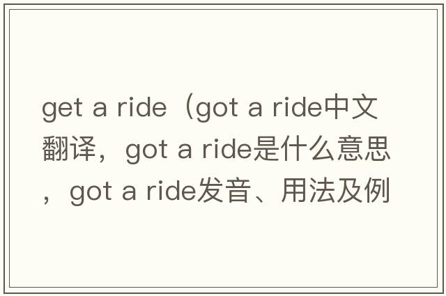 get a ride（got a ride中文翻譯，got a ride是什么意思，got a ride發(fā)音、用法及例句）