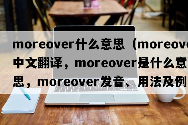 moreover什么意思（moreover中文翻譯，moreover是什么意思，moreover發(fā)音、用法及例句）