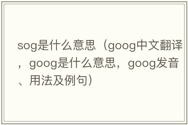 sog是什么意思（goog中文翻譯，goog是什么意思，goog發(fā)音、用法及例句）