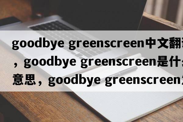 goodbye greenscreen中文翻譯，goodbye greenscreen是什么意思，goodbye greenscreen發(fā)音、用法及例句