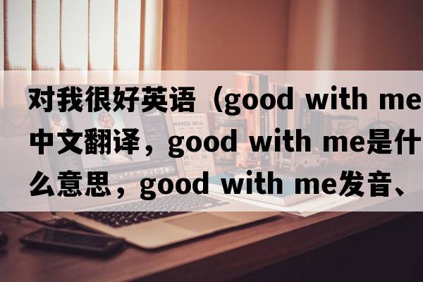 對(duì)我很好英語(yǔ)（good with me中文翻譯，good with me是什么意思，good with me發(fā)音、用法及例句）