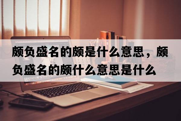 頗負(fù)盛名的頗是什么意思，頗負(fù)盛名的頗什么意思是什么