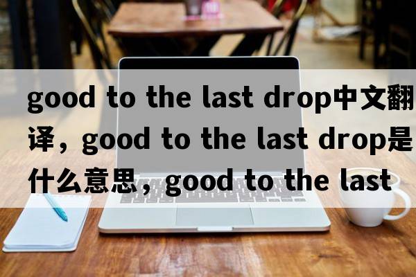 good to the last drop中文翻譯，good to the last drop是什么意思，good to the last drop發(fā)音、用法及例句