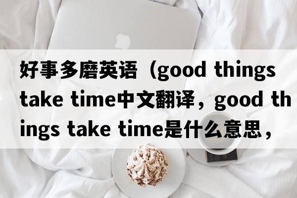 好事多磨英語（good things take time中文翻譯，good things take time是什么意思，good things take time發(fā)音、用法及例句）