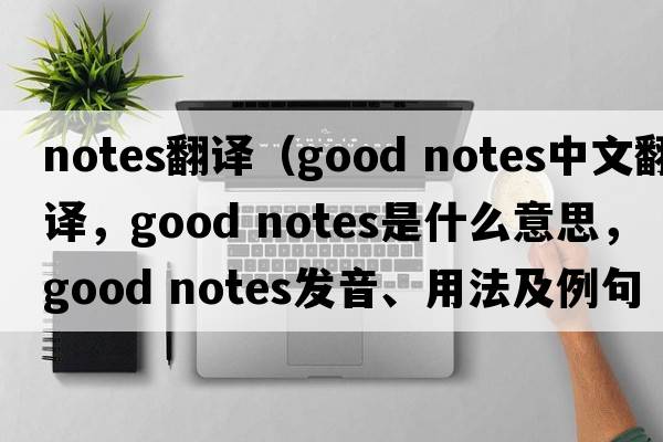 notes翻譯（good notes中文翻譯，good notes是什么意思，good notes發(fā)音、用法及例句）