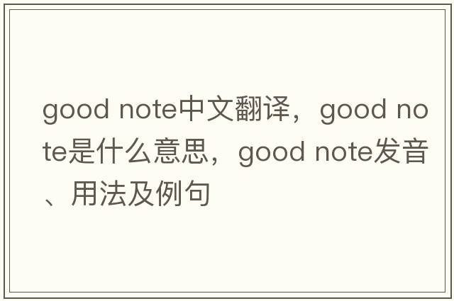 good note中文翻譯，good note是什么意思，good note發(fā)音、用法及例句