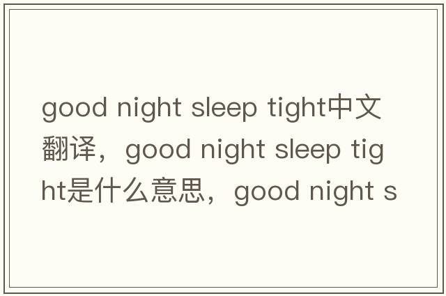 good night sleep tight中文翻譯，good night sleep tight是什么意思，good night sleep tight發(fā)音、用法及例句