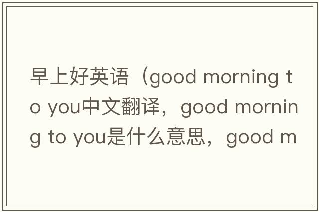 早上好英語(yǔ)（good morning to you中文翻譯，good morning to you是什么意思，good morning to you發(fā)音、用法及例句）