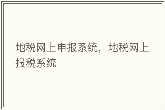 地稅網(wǎng)上申報(bào)系統(tǒng)，地稅網(wǎng)上報(bào)稅系統(tǒng)