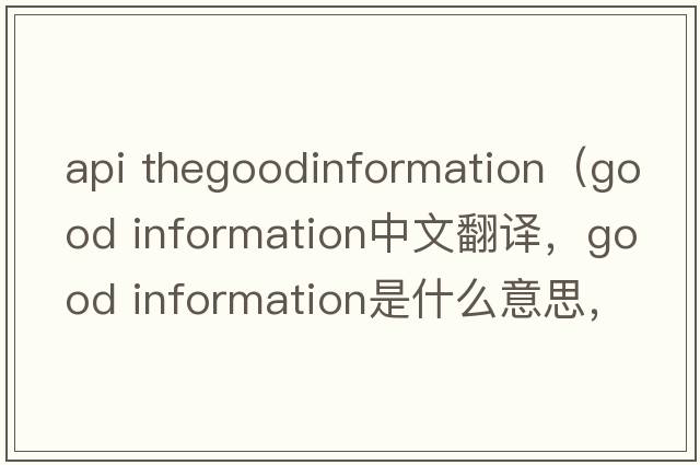 api thegoodinformation（good information中文翻譯，good information是什么意思，good information發(fā)音、用法及例句）
