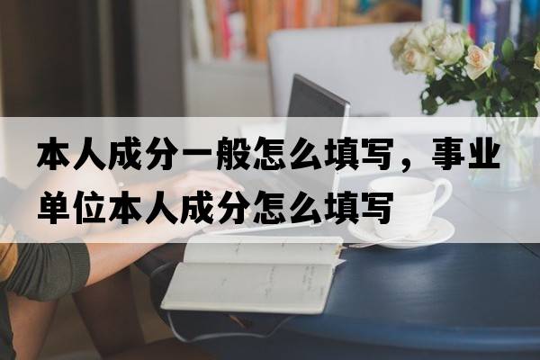 本人成分一般怎么填寫，事業(yè)單位本人成分怎么填寫
