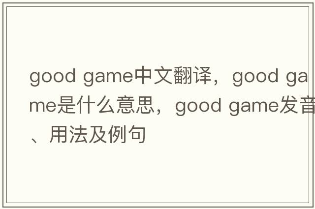 good game中文翻譯，good game是什么意思，good game發(fā)音、用法及例句
