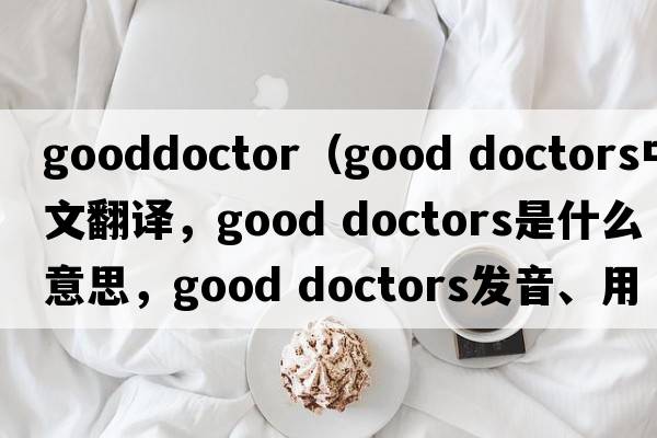 gooddoctor（good doctors中文翻譯，good doctors是什么意思，good doctors發(fā)音、用法及例句）