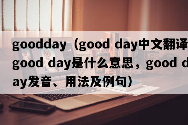 goodday（good day中文翻譯，good day是什么意思，good day發(fā)音、用法及例句）