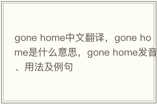 gone home中文翻譯，gone home是什么意思，gone home發(fā)音、用法及例句