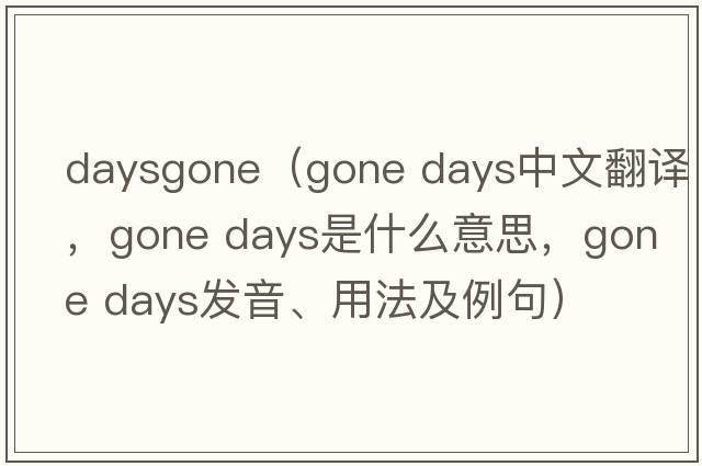 daysgone（gone days中文翻譯，gone days是什么意思，gone days發(fā)音、用法及例句）