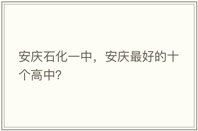 安慶石化一中，安慶最好的十個(gè)高中？