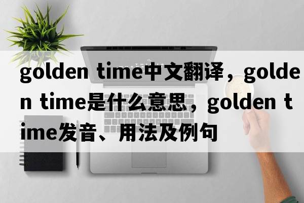 golden time中文翻譯，golden time是什么意思，golden time發(fā)音、用法及例句