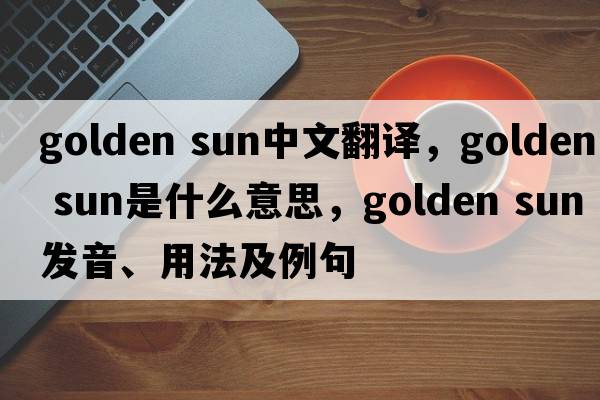 golden sun中文翻譯，golden sun是什么意思，golden sun發(fā)音、用法及例句