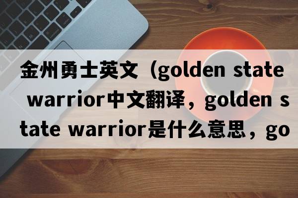 金州勇士英文（golden state warrior中文翻譯，golden state warrior是什么意思，golden state warrior發(fā)音、用法及例句）