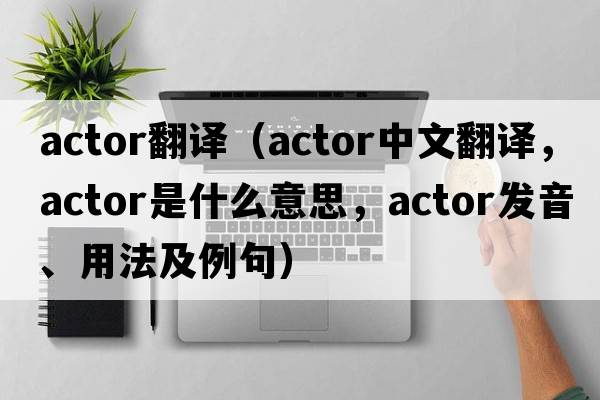 actor翻譯（actor中文翻譯，actor是什么意思，actor發(fā)音、用法及例句）