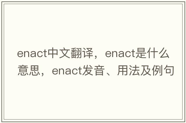 enact中文翻譯，enact是什么意思，enact發(fā)音、用法及例句