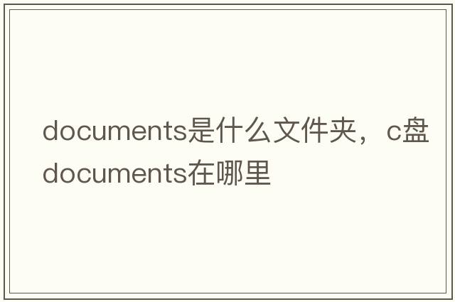 documents是什么文件夾，c盤documents在哪里