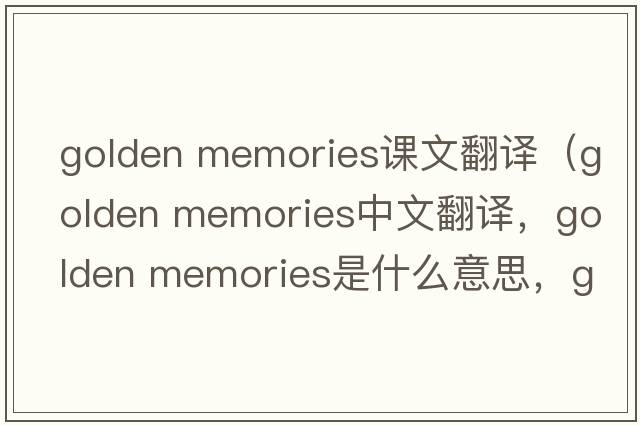 golden memories課文翻譯（golden memories中文翻譯，golden memories是什么意思，golden memories發(fā)音、用法及例句）