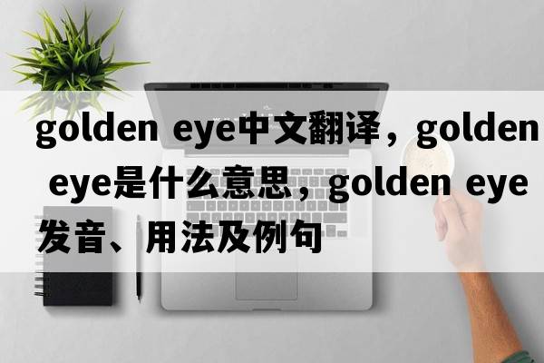 golden eye中文翻譯，golden eye是什么意思，golden eye發(fā)音、用法及例句