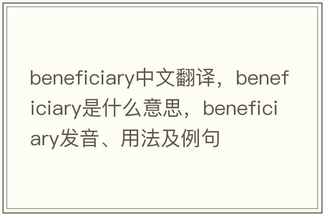 beneficiary中文翻譯，beneficiary是什么意思，beneficiary發(fā)音、用法及例句